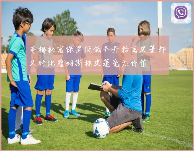 夸梅批富保罗贬低乔丹抬高皮蓬却又对比詹姆斯称皮蓬毫无价值