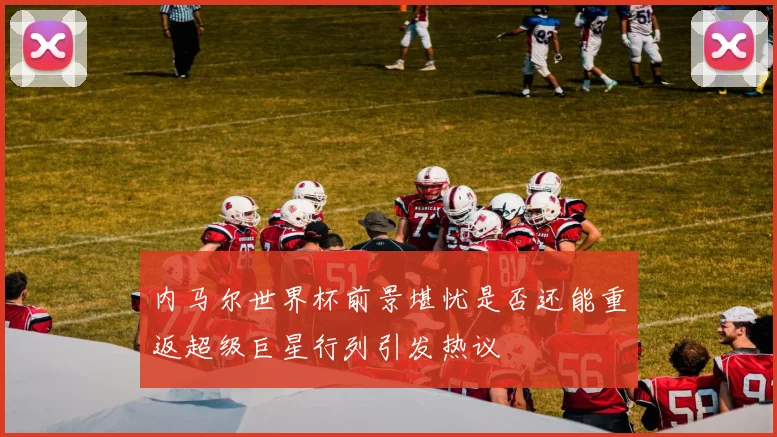 内马尔世界杯前景堪忧是否还能重返超级巨星行列引发热议