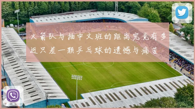 火箭队与抽中文班的距离究竟有多近只差一颗乒乓球的遗憾与痛苦