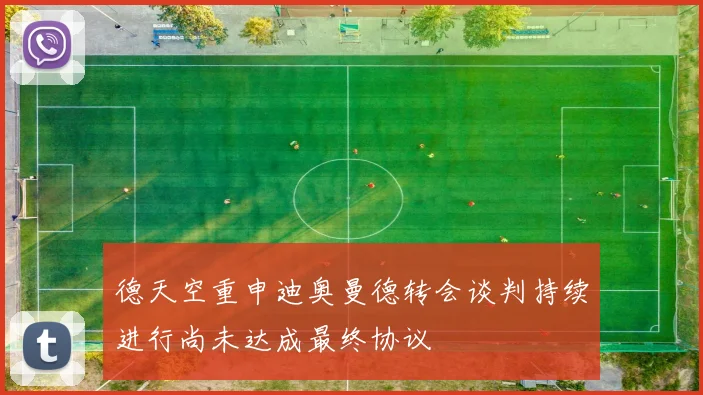 德天空重申迪奥曼德转会谈判持续进行尚未达成最终协议