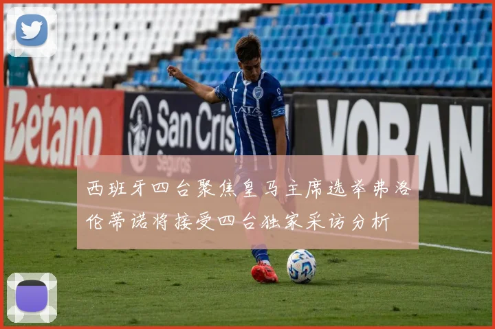 西班牙四台聚焦皇马主席选举弗洛伦蒂诺将接受四台独家采访分析