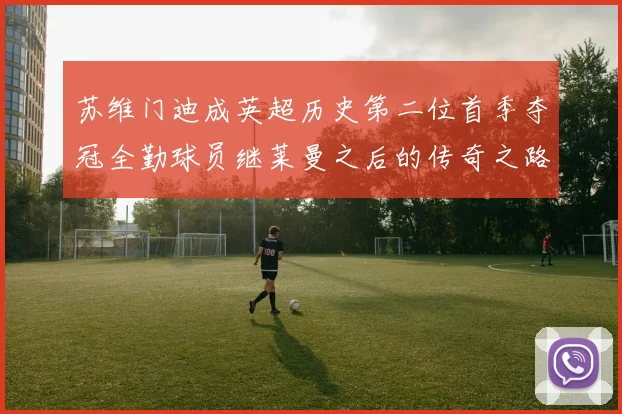 苏维门迪成英超历史第二位首季夺冠全勤球员继莱曼之后的传奇之路