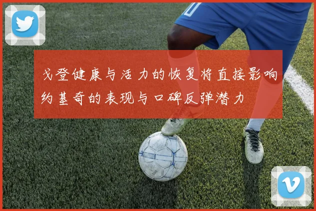 戈登健康与活力的恢复将直接影响约基奇的表现与口碑反弹潜力