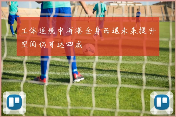 工体逆境中海港全身而退未来提升空间仍可达四成
