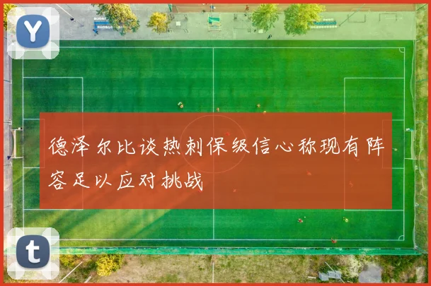 德泽尔比谈热刺保级信心称现有阵容足以应对挑战