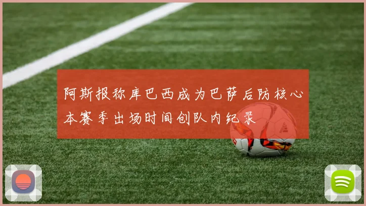 阿斯报称库巴西成为巴萨后防核心本赛季出场时间创队内纪录