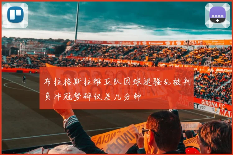 布拉格斯拉维亚队因球迷骚乱被判负冲冠梦碎仅差几分钟