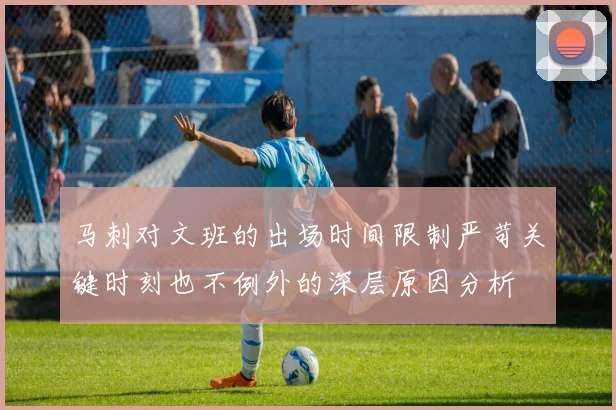 马刺对文班的出场时间限制严苛关键时刻也不例外的深层原因分析