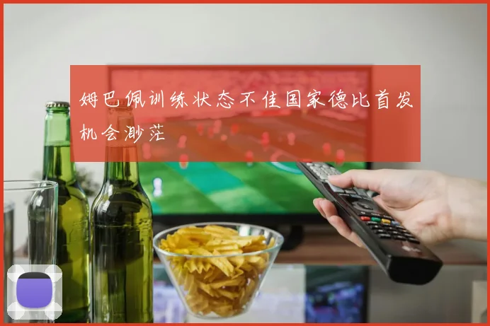 姆巴佩训练状态不佳国家德比首发机会渺茫