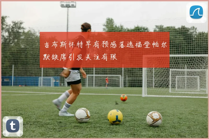 吉布斯怀特早有预感落选福登帕尔默缺席引发关注有限