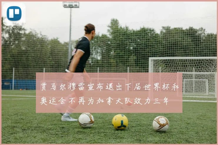 贾马尔穆雷宣布退出下届世界杯和奥运会不再为加拿大队效力三年
