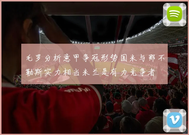 毛罗分析意甲争冠形势国米与那不勒斯实力相当米兰是有力竞争者
