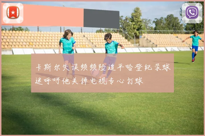 卡斯尔失误频频险追平哈登纪录球迷呼吁他关掉电视专心打球
