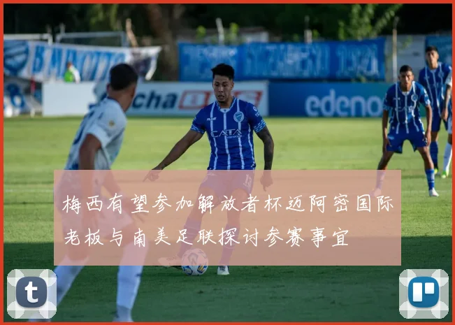 梅西有望参加解放者杯迈阿密国际老板与南美足联探讨参赛事宜