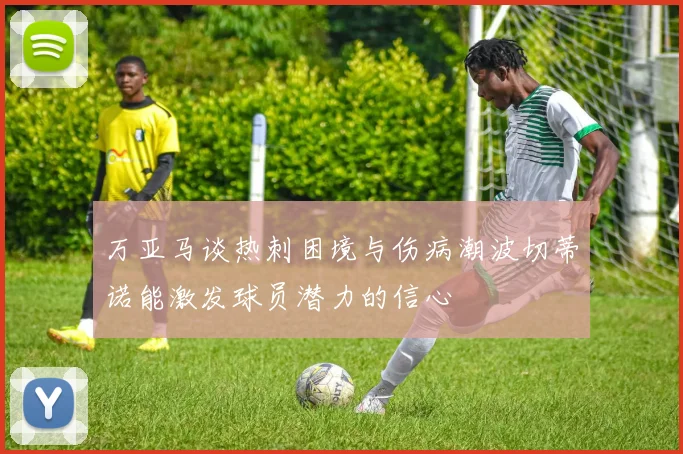 万亚马谈热刺困境与伤病潮波切蒂诺能激发球员潜力的信心