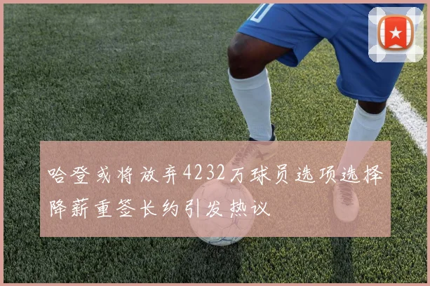 哈登或将放弃4232万球员选项选择降薪重签长约引发热议
