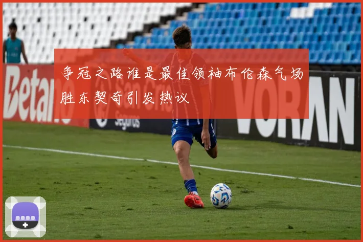 争冠之路谁是最佳领袖布伦森气场胜东契奇引发热议