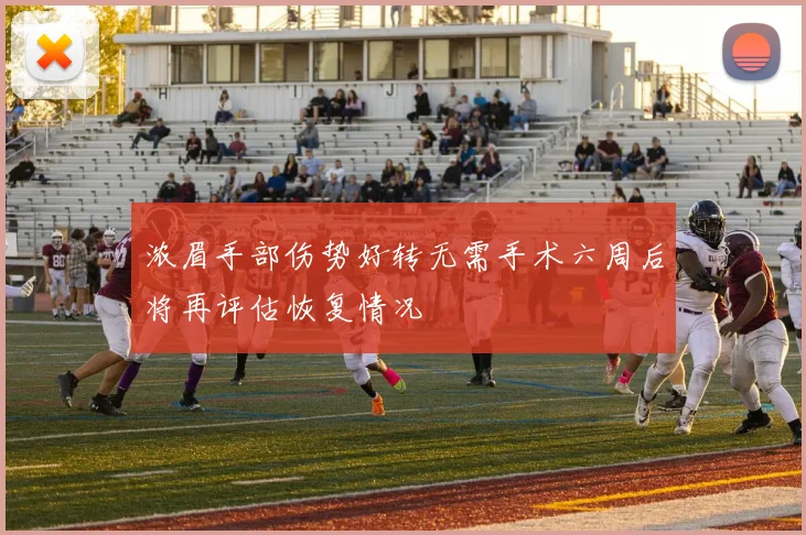 浓眉手部伤势好转无需手术六周后将再评估恢复情况