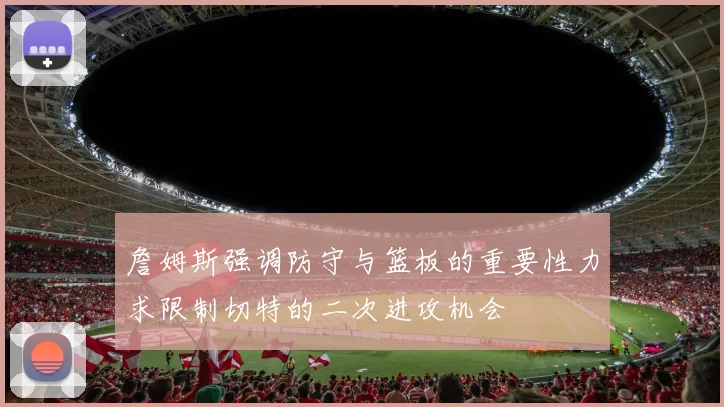 詹姆斯强调防守与篮板的重要性力求限制切特的二次进攻机会